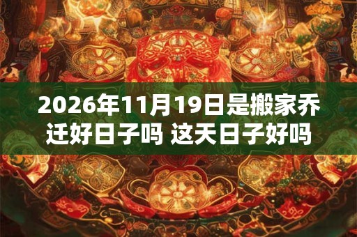 2026年11月19日是搬家乔迁好日子吗 这天日子好吗 2026年11月19日是搬家乔迁好日子吗 这天日子好吗