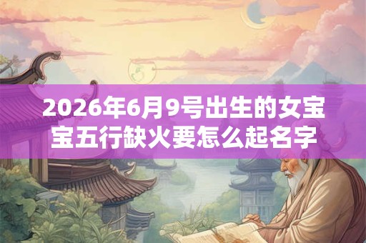 2026年6月9号出生的女宝宝五行缺火要怎么起名字