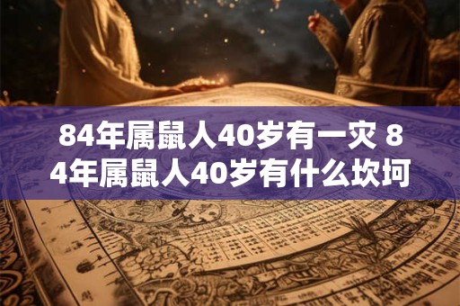 84年属鼠人40岁有一灾 84年属鼠人40岁有什么坎坷 84年属鼠人40岁有一灾 84年属鼠人40岁有什么坎坷