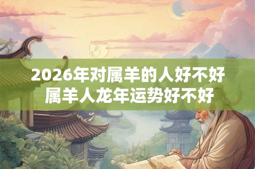 2026年对属羊的人好不好 属羊人龙年运势好不好