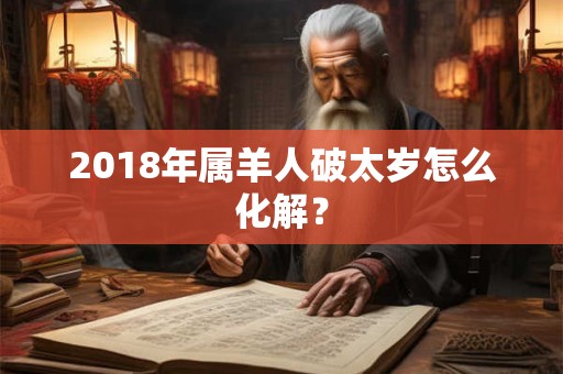 2018年属羊人破太岁怎么化解？