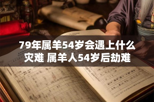 79年属羊54岁会遇上什么灾难 属羊人54岁后劫难