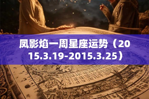 凤影焰一周星座运势(2015.3.19-2015.3.25) 凤影焰一周星座运势(2015.3.19-2015.3.25)
