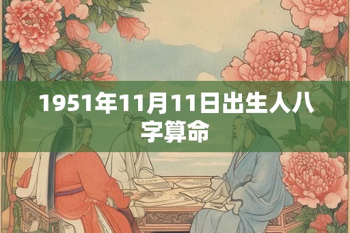 1951年11月11日出生人八字算命 1951年11月11日出生人八字算命