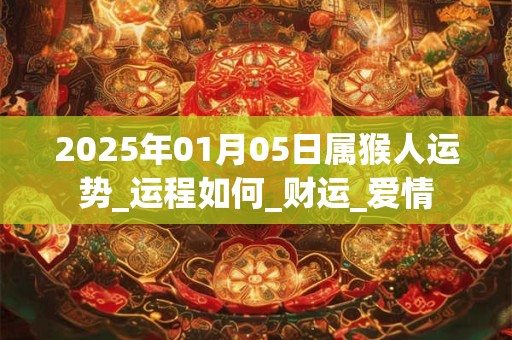 2025年01月05日属猴人运势_运程如何_财运_爱情 2025年01月05日属猴人运势_运程如何_财运_爱情