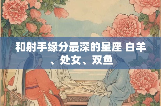 和射手缘分最深的星座 白羊、处女、双鱼