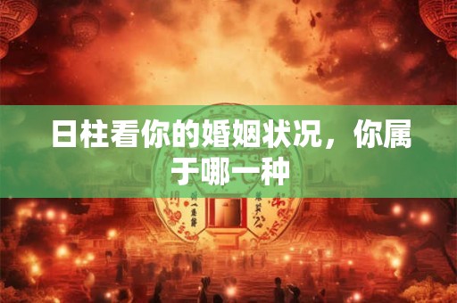 日柱看你的婚姻状况,你属于哪一种 日柱看你的婚姻状况,你属于哪一种