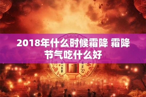 2018年什么时候霜降 霜降节气吃什么好 2018年什么时候霜降 霜降节气吃什么好