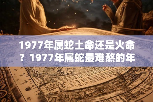 1977年属蛇土命还是火命？1977年属蛇最难熬的年龄
