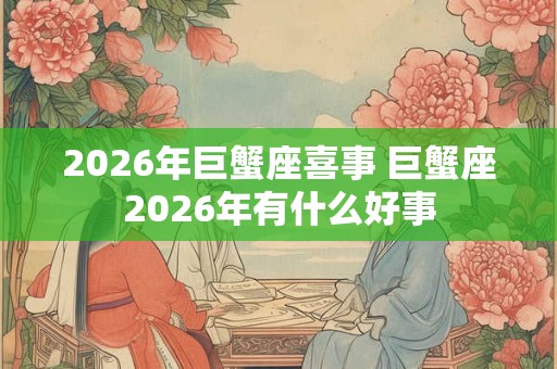 2026年巨蟹座喜事 巨蟹座2026年有什么好事 2026年巨蟹座喜事 巨蟹座2026年有什么好事