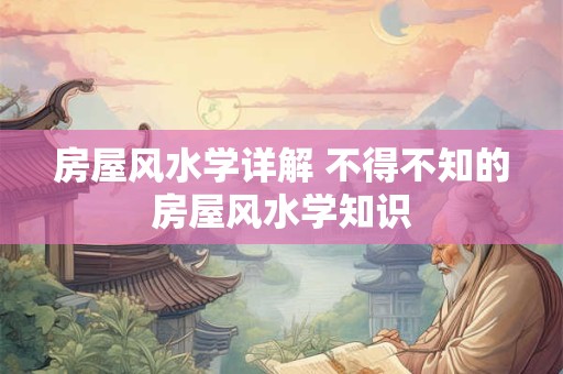房屋风水学详解 不得不知的房屋风水学知识 房屋风水学详解 不得不知的房屋风水学知识