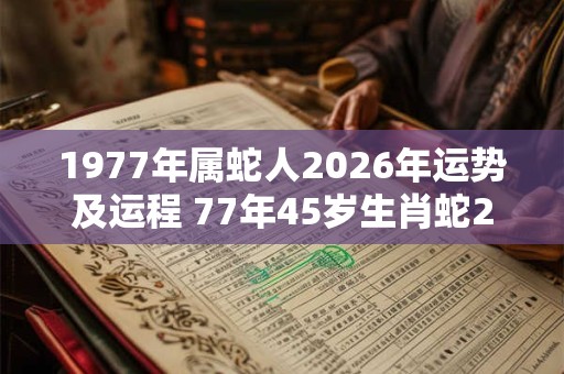 1977年属蛇人2026年运势及运程 77年45岁生肖蛇2026年每月运势