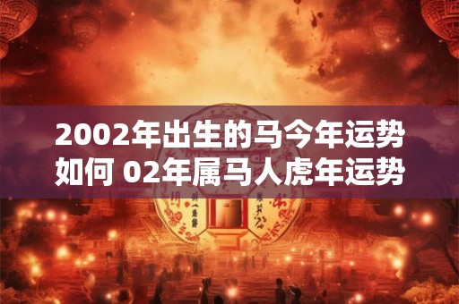 2002年出生的马今年运势如何 02年属马人虎年运势如何