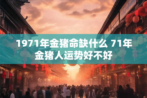 1971年金猪命缺什么 71年金猪人运势好不好 1971年金猪命缺什么 71年金猪人运势好不好
