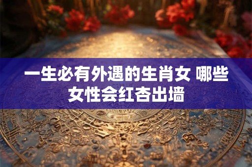 一生必有外遇的生肖女 哪些女性会红杏出墙 一生必有外遇的生肖女 哪些女性会红杏出墙