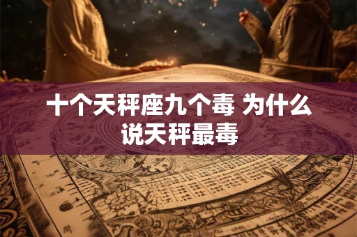 十个天秤座九个毒 为什么说天秤最毒 十个天秤座九个毒 为什么说天秤最毒