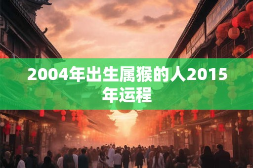 2004年出生属猴的人2015年运程 2004年出生属猴的人2015年运程