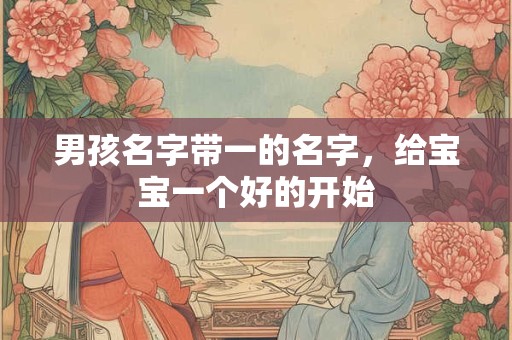 男孩名字带一的名字,给宝宝一个好的开始 男孩名字带一的名字,给宝宝一个好的开始