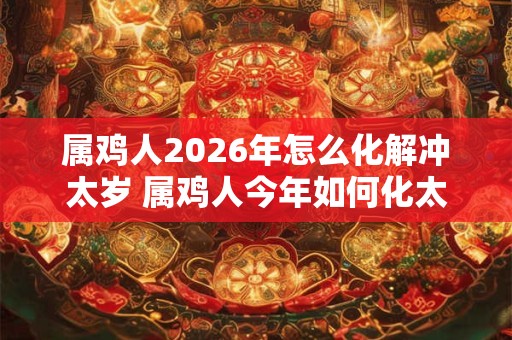 属鸡人2026年怎么化解冲太岁 属鸡人今年如何化太岁 属鸡人2026年怎么化解冲太岁 属鸡人今年如何化太岁