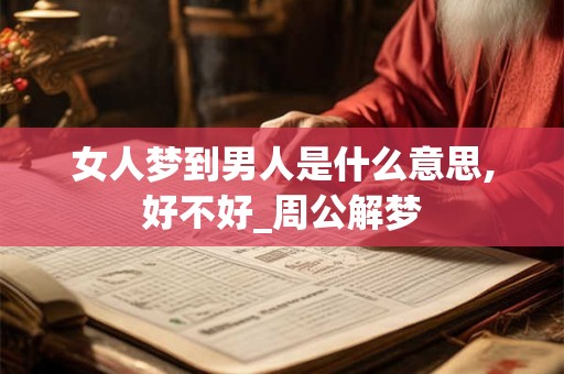 女人梦到男人是什么意思,好不好_周公解梦 女人梦到男人是什么意思,好不好_周公解梦