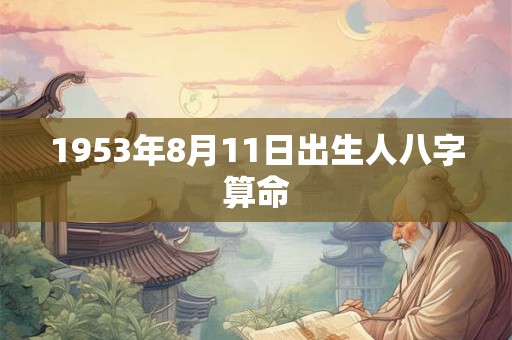 1953年8月11日出生人八字算命 1953年8月11日出生人八字算命