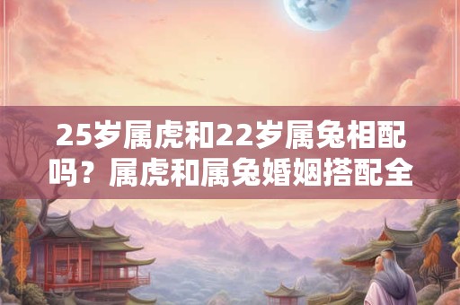 25岁属虎和22岁属兔相配吗?属虎和属兔婚姻搭配全解析 25岁属虎和22岁属兔相配吗?属虎和属兔婚姻搭配全解析