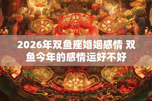 2026年双鱼座婚姻感情 双鱼今年的感情运好不好 2026年双鱼座婚姻感情 双鱼今年的感情运好不好