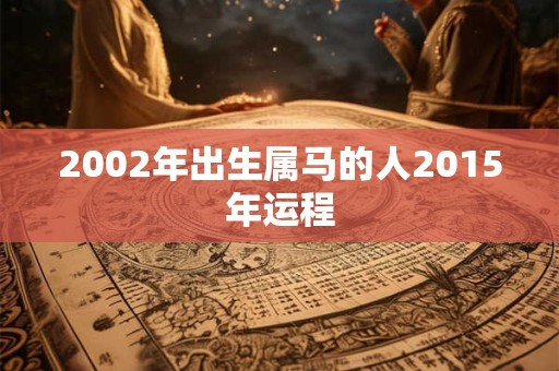 2002年出生属马的人2015年运程 2002年出生属马的人2015年运程