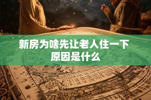 新房为啥先让老人住一下 原因是什么