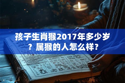 孩子生肖猴2017年多少岁?属猴的人怎么样? 孩子生肖猴2017年多少岁?属猴的人怎么样?