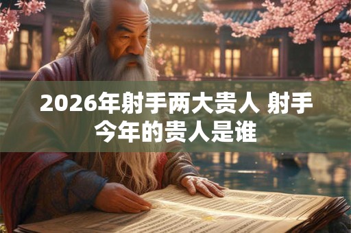 2026年射手两大贵人 射手今年的贵人是谁 2026年射手两大贵人 射手今年的贵人是谁