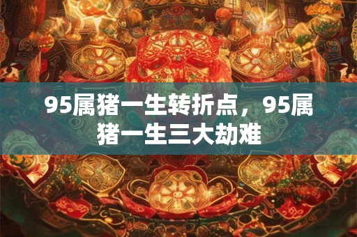 95属猪一生转折点,95属猪一生三大劫难 95属猪一生转折点,95属猪一生三大劫难