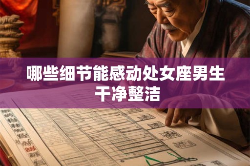 哪些细节能感动处女座男生 干净整洁 哪些细节能感动处女座男生 干净整洁