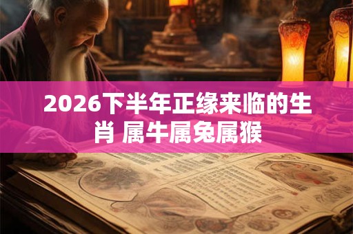 2026下半年正缘来临的生肖 属牛属兔属猴