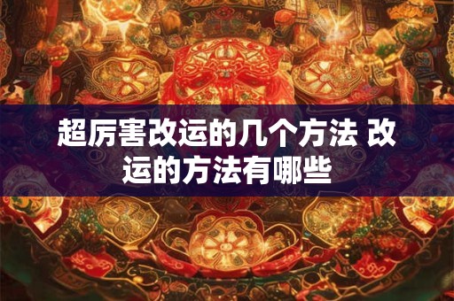 超厉害改运的几个方法 改运的方法有哪些 超厉害改运的几个方法 改运的方法有哪些