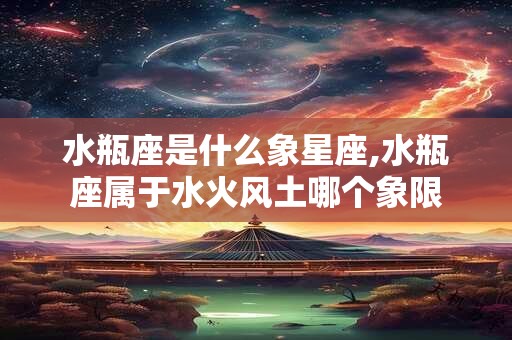 水瓶座是什么象星座,水瓶座属于水火风土哪个象限 水瓶座是什么象星座,水瓶座属于水火风土哪个象限