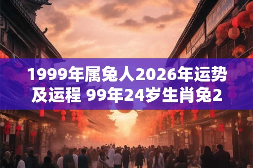 1999年属兔人2026年运势及运程 99年24岁生肖兔2026年每月运势 1999年属兔人2026年运势及运程 99年24岁生肖兔2026年每月运势