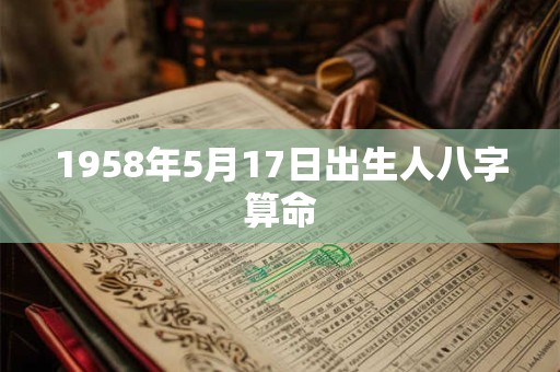 1958年5月17日出生人八字算命 1958年5月17日出生人八字算命
