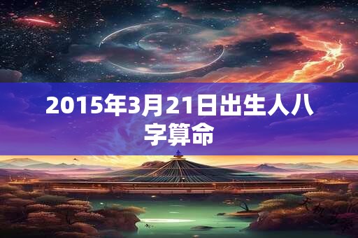 2015年3月21日出生人八字算命