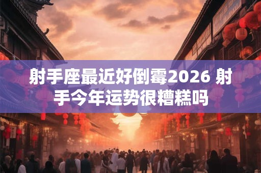 射手座最近好倒霉2026 射手今年运势很糟糕吗 射手座最近好倒霉2026 射手今年运势很糟糕吗