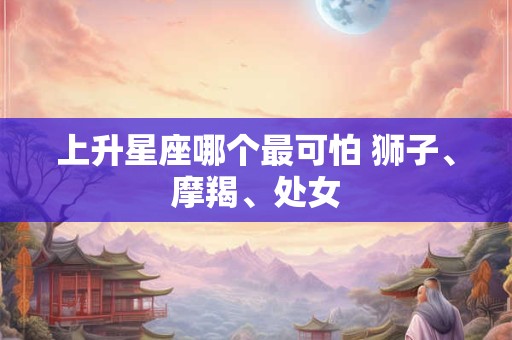 上升星座哪个最可怕 狮子、摩羯、处女
