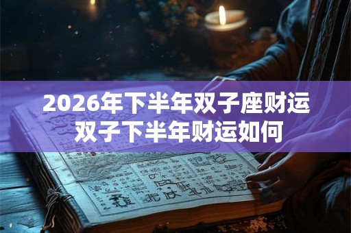 2026年下半年双子座财运 双子下半年财运如何 2026年下半年双子座财运 双子下半年财运如何