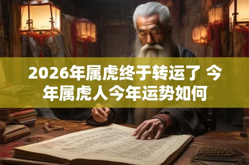 2026年属虎终于转运了 今年属虎人今年运势如何 2026年属虎终于转运了 今年属虎人今年运势如何