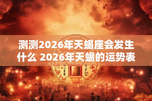 测测2026年天蝎座会发生什么 2026年天蝎的运势表现