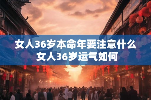 女人36岁本命年要注意什么 女人36岁运气如何