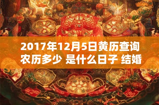 2017年12月5日黄历查询 农历多少 是什么日子 结婚吉时 2017年12月5日黄历查询 农历多少 是什么日子 结婚吉时