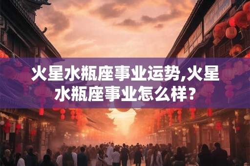 火星水瓶座事业运势,火星水瓶座事业怎么样? 火星水瓶座事业运势,火星水瓶座事业怎么样?