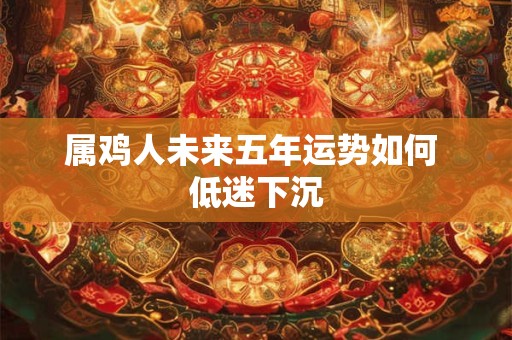 属鸡人未来五年运势如何 低迷下沉