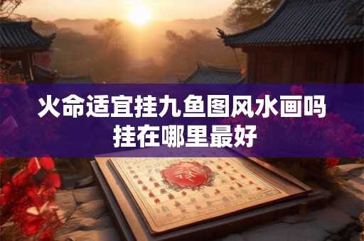 火命适宜挂九鱼图风水画吗 挂在哪里最好