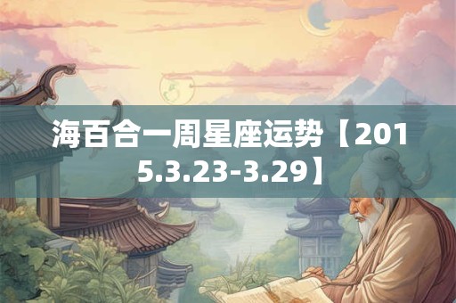 海百合一周星座运势【2015.3.23-3.29】 海百合一周星座运势【2015.3.23-3.29】